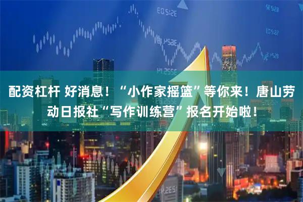 配资杠杆 好消息！“小作家摇篮”等你来！唐山劳动日报社“写作训练营”报名开始啦！