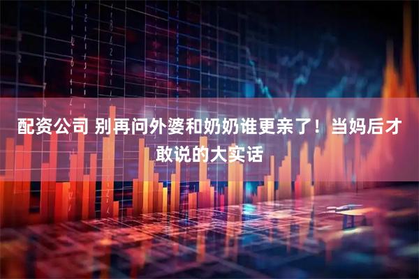 配资公司 别再问外婆和奶奶谁更亲了！当妈后才敢说的大实话