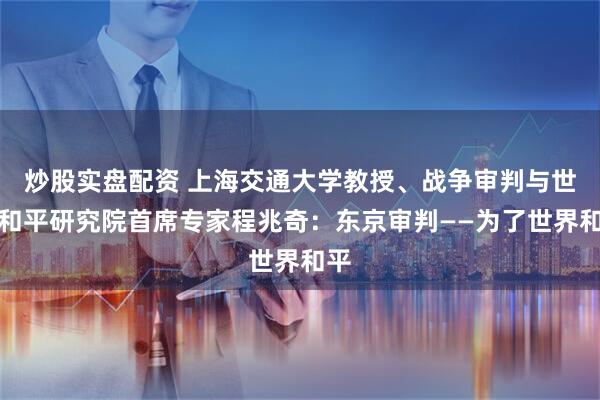 炒股实盘配资 上海交通大学教授、战争审判与世界和平研究院首席专家程兆奇：东京审判——为了世界和平