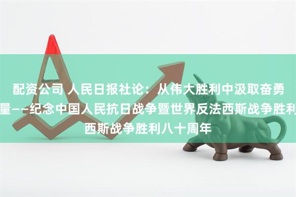 配资公司 人民日报社论：从伟大胜利中汲取奋勇前进的力量——纪念中国人民抗日战争暨世界反法西斯战争胜利八十周年