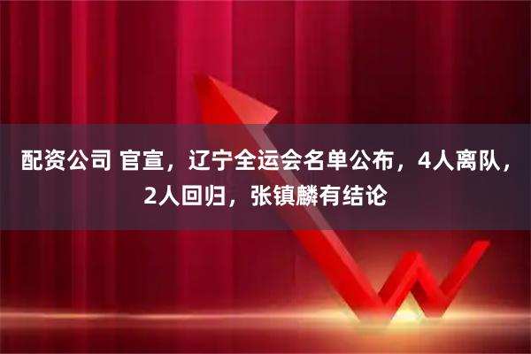 配资公司 官宣，辽宁全运会名单公布，4人离队，2人回归，张镇麟有结论