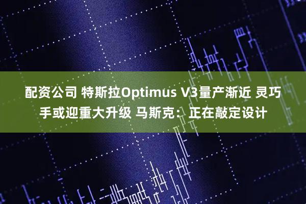 配资公司 特斯拉Optimus V3量产渐近 灵巧手或迎重大升级 马斯克：正在敲定设计