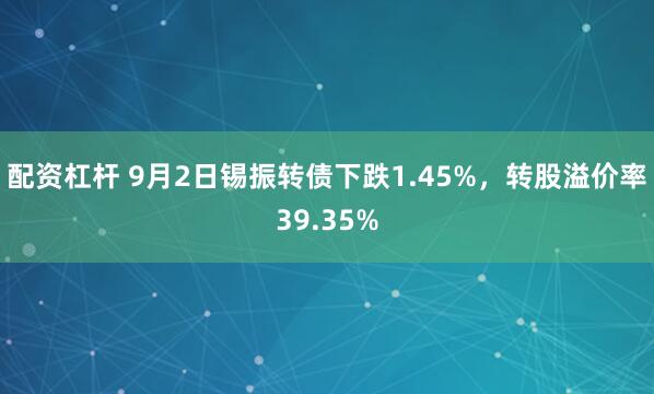 配资杠杆 9月2日锡振转债下跌1.45%，转股溢价率39.35%