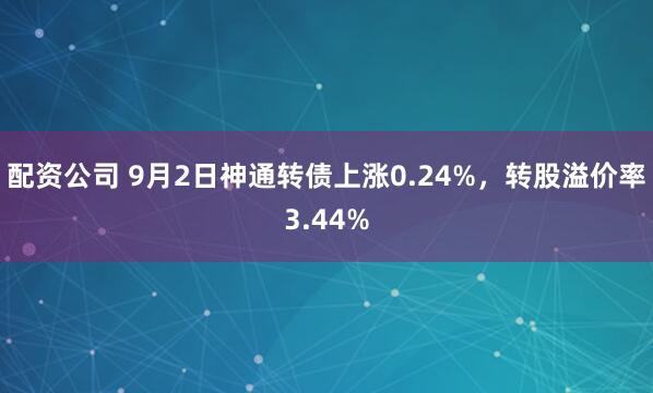 配资公司 9月2日神通转债上涨0.24%，转股溢价率3.44%