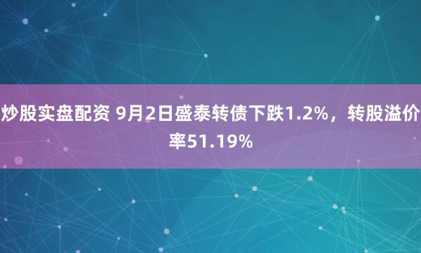 炒股实盘配资 9月2日盛泰转债下跌1.2%，转股溢价率51.19%