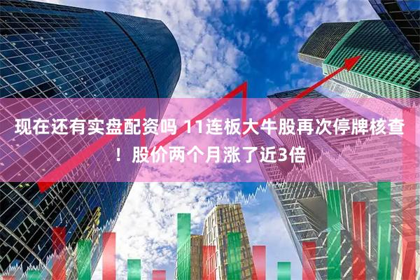 现在还有实盘配资吗 11连板大牛股再次停牌核查！股价两个月涨了近3倍