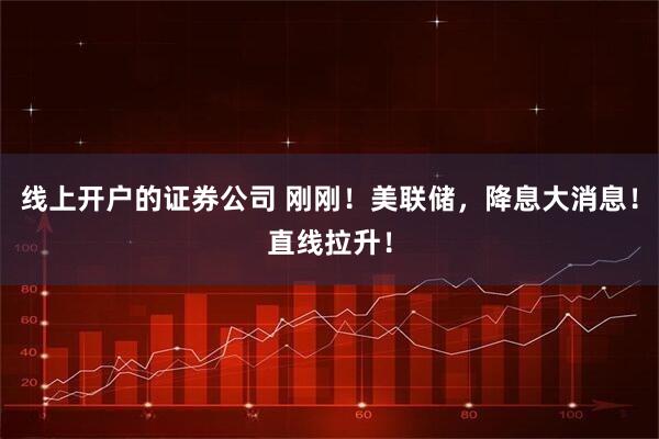 线上开户的证券公司 刚刚！美联储，降息大消息！直线拉升！
