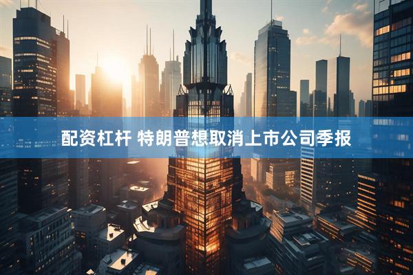配资杠杆 特朗普想取消上市公司季报