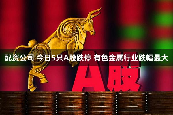 配资公司 今日5只A股跌停 有色金属行业跌幅最大