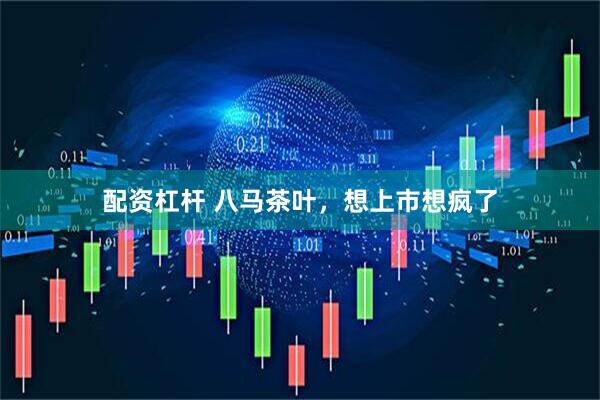 配资杠杆 八马茶叶，想上市想疯了