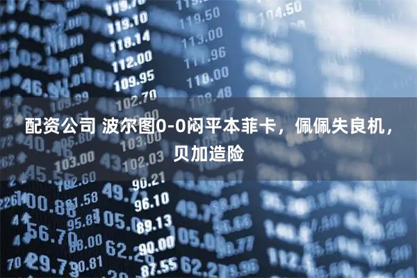 配资公司 波尔图0-0闷平本菲卡，佩佩失良机，贝加造险