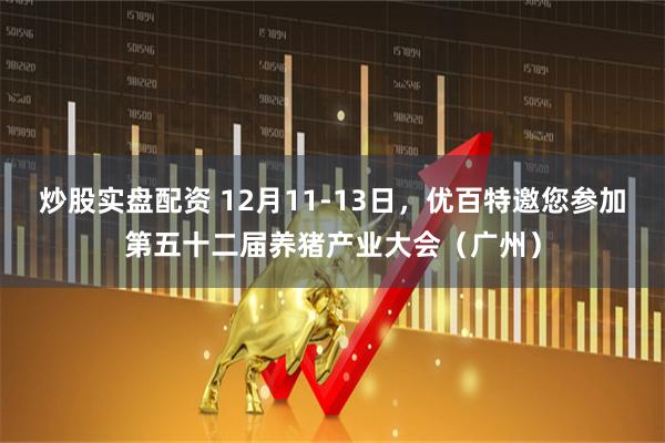 炒股实盘配资 12月11-13日，优百特邀您参加第五十二届养猪产业大会（广州）
