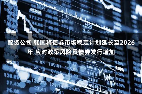 配资公司 韩国将债券市场稳定计划延长至2026年 应对政策风险及债券发行增加