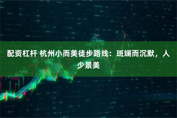 配资杠杆 杭州小而美徒步路线：斑斓而沉默，人少景美