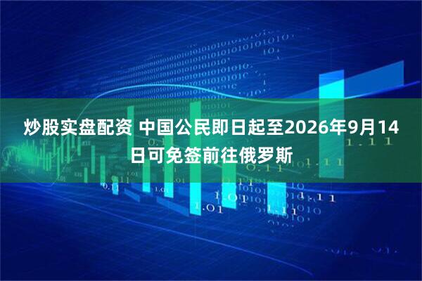 炒股实盘配资 中国公民即日起至2026年9月14日可免签前往俄罗斯