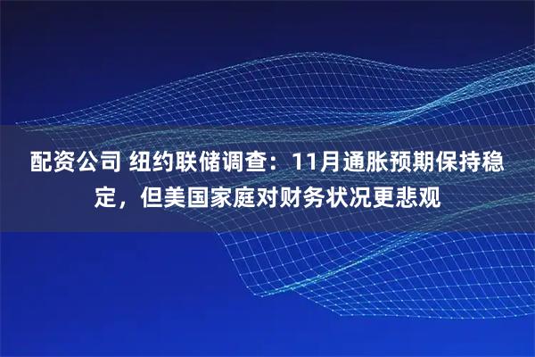 配资公司 纽约联储调查：11月通胀预期保持稳定，但美国家庭对财务状况更悲观