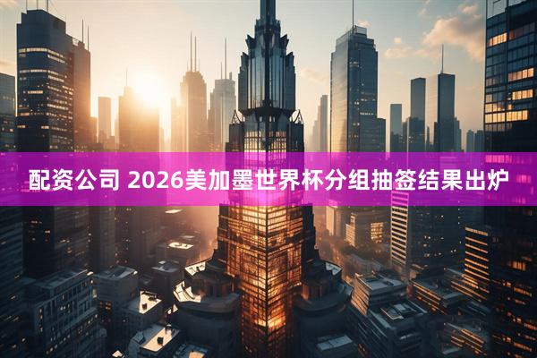 配资公司 2026美加墨世界杯分组抽签结果出炉