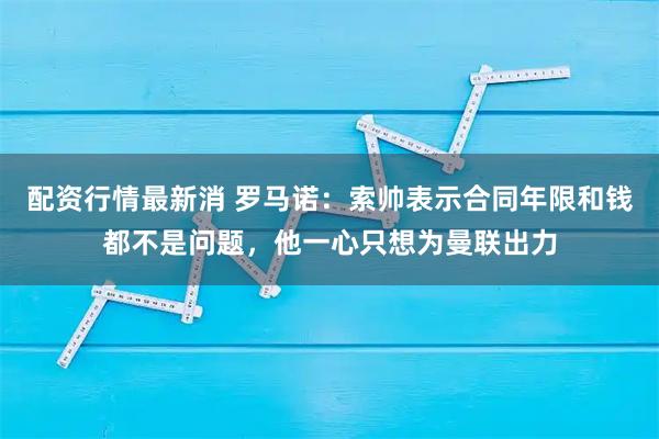 配资行情最新消 罗马诺：索帅表示合同年限和钱都不是问题，他一心只想为曼联出力