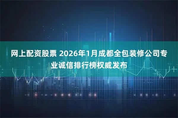 网上配资股票 2026年1月成都全包装修公司专业诚信排行榜权威发布