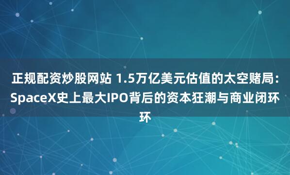 正规配资炒股网站 1.5万亿美元估值的太空赌局：SpaceX史上最大IPO背后的资本狂潮与商业闭环