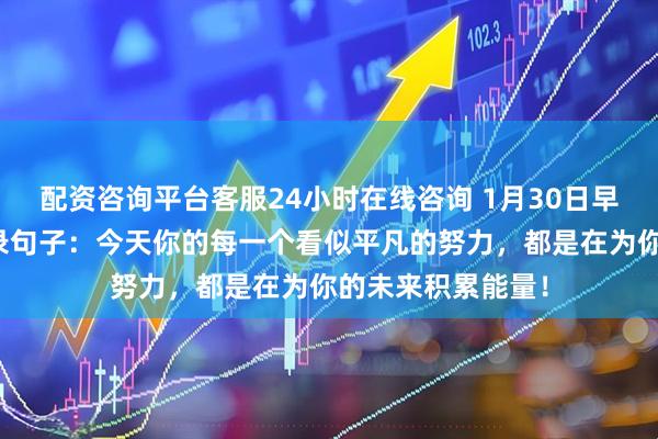 配资咨询平台客服24小时在线咨询 1月30日早安正能量走心语录句子：今天你的每一个看似平凡的努力，都是在为你的未来积累能量！