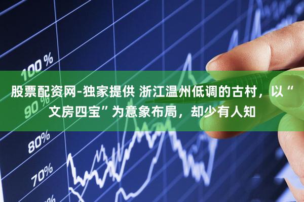 股票配资网-独家提供 浙江温州低调的古村，以“文房四宝”为意象布局，却少有人知