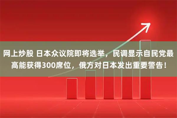 网上炒股 日本众议院即将选举，民调显示自民党最高能获得300席位，俄方对日本发出重要警告！