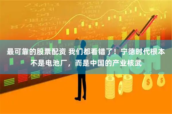 最可靠的股票配资 我们都看错了！宁德时代根本不是电池厂，而是中国的产业核武