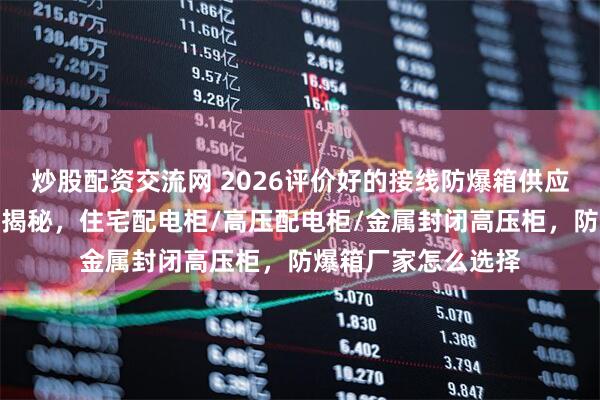 炒股配资交流网 2026评价好的接线防爆箱供应商怎么选？秘籍大揭秘，住宅配电柜/高压配电柜/金属封闭高压柜，防爆箱厂家怎么选择