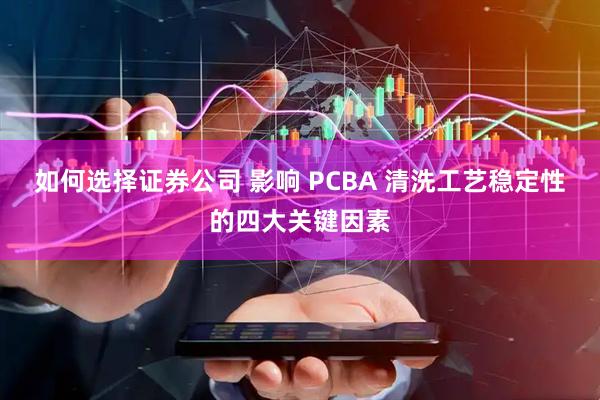 如何选择证券公司 影响 PCBA 清洗工艺稳定性的四大关键因素