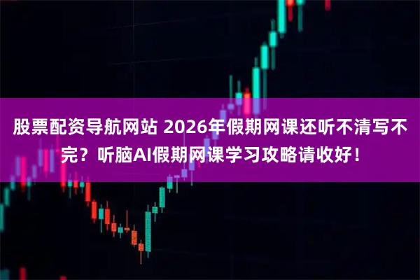 股票配资导航网站 2026年假期网课还听不清写不完？听脑AI假期网课学习攻略请收好！