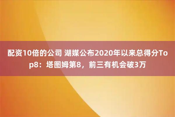 配资10倍的公司 湖媒公布2020年以来总得分Top8：塔图姆第8，前三有机会破3万