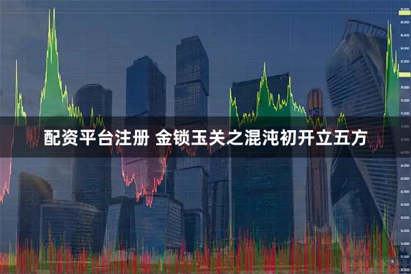 配资平台注册 金锁玉关之混沌初开立五方