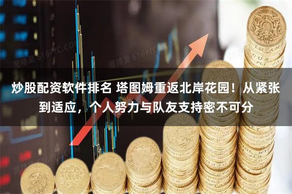 炒股配资软件排名 塔图姆重返北岸花园！从紧张到适应，个人努力与队友支持密不可分