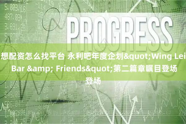 想配资怎么找平台 永利吧年度企划"Wing Lei Bar & Friends"第二篇章瞩目登场