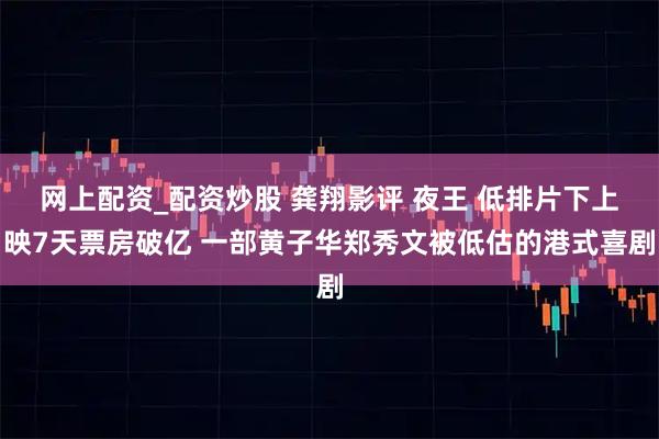 网上配资_配资炒股 龚翔影评 夜王 低排片下上映7天票房破亿 一部黄子华郑秀文被低估的港式喜剧