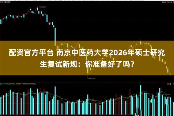 配资官方平台 南京中医药大学2026年硕士研究生复试新规：你准备好了吗？