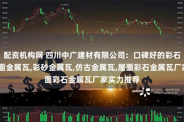 配资机构网 四川中广建材有限公司：口碑好的彩石金属瓦,屋面金属瓦,彩砂金属瓦,仿古金属瓦,屋面彩石金属瓦厂家实力推荐
