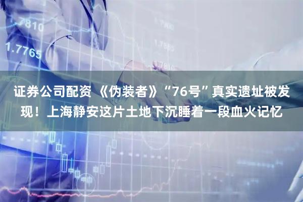 证券公司配资 《伪装者》“76号”真实遗址被发现！上海静安这片土地下沉睡着一段血火记忆